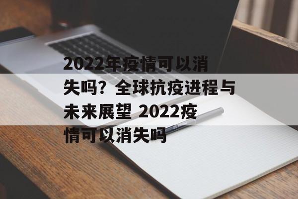 2022年疫情可以消失吗？全球抗疫进程与未来展望 2022疫情可以消失吗