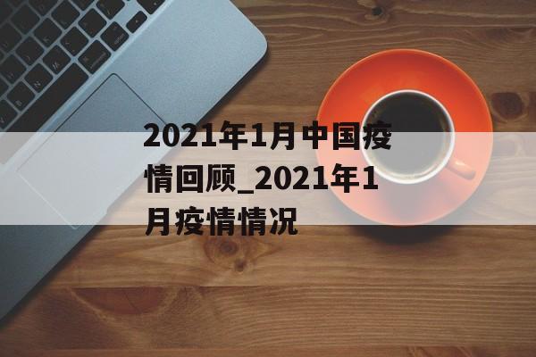 2021年1月中国疫情回顾_2021年1月疫情情况