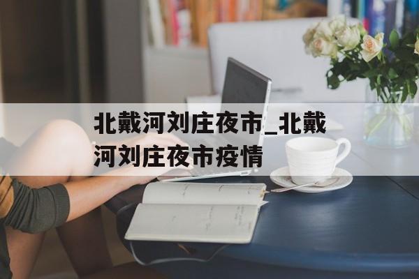 北戴河刘庄夜市_北戴河刘庄夜市疫情
