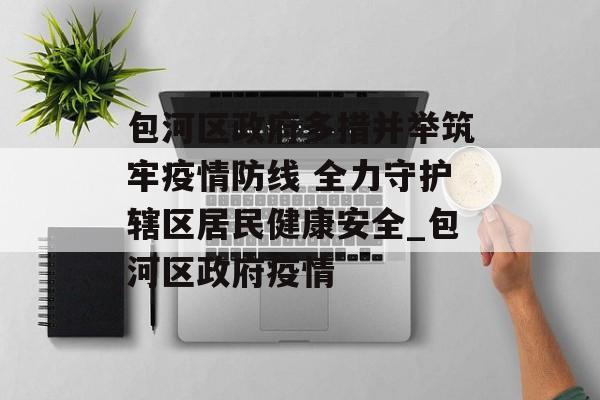 包河区政府多措并举筑牢疫情防线 全力守护辖区居民健康安全_包河区政府疫情