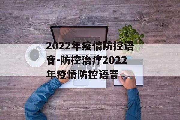 2022年疫情防控语音-防控治疗2022年疫情防控语音