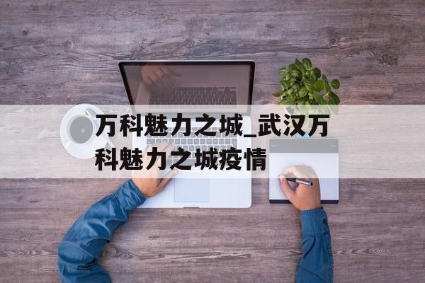 万科魅力之城_武汉万科魅力之城疫情