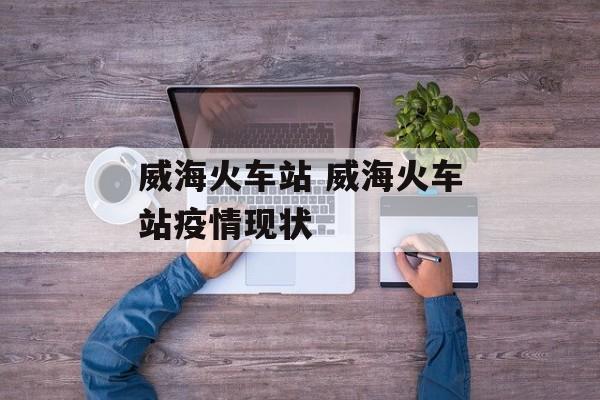 威海火车站 威海火车站疫情现状