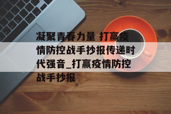 凝聚青春力量 打赢疫情防控战手抄报传递时代强音_打赢疫情防控战手抄报