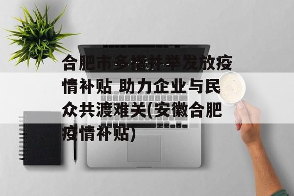 合肥市多措并举发放疫情补贴 助力企业与民众共渡难关(安徽合肥疫情补贴)