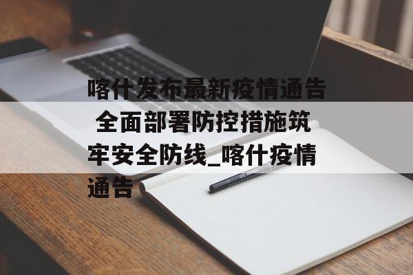 喀什发布最新疫情通告 全面部署防控措施筑牢安全防线_喀什疫情通告