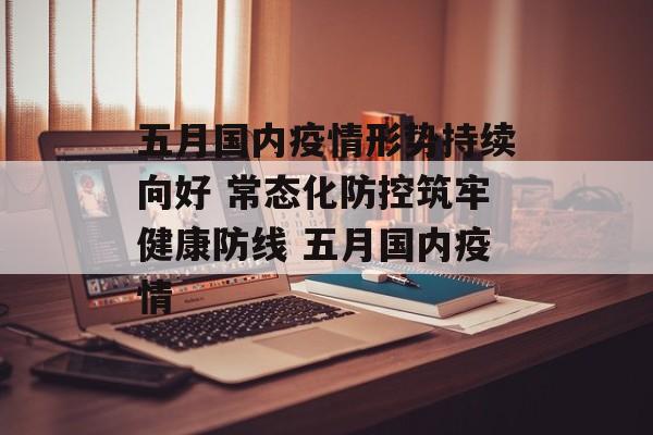 五月国内疫情形势持续向好 常态化防控筑牢健康防线 五月国内疫情