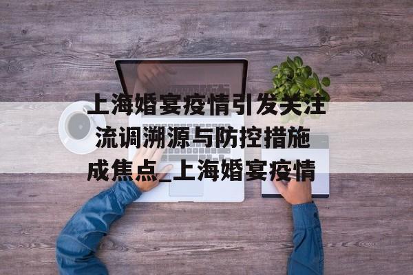 上海婚宴疫情引发关注 流调溯源与防控措施成焦点_上海婚宴疫情