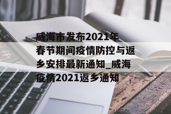 威海市发布2021年春节期间疫情防控与返乡安排最新通知_威海疫情2021返乡通知