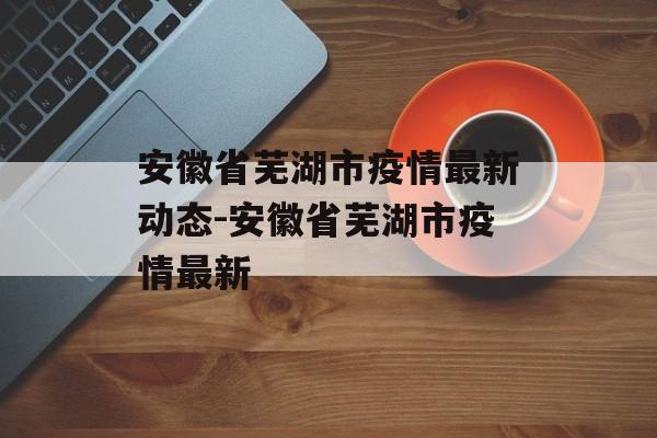安徽省芜湖市疫情最新动态-安徽省芜湖市疫情最新