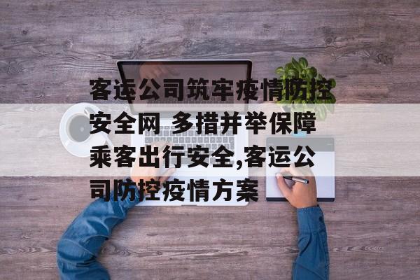客运公司筑牢疫情防控安全网 多措并举保障乘客出行安全,客运公司防控疫情方案