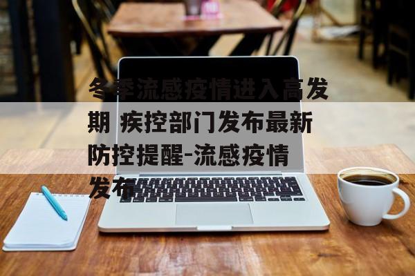 冬季流感疫情进入高发期 疾控部门发布最新防控提醒-流感疫情 发布
