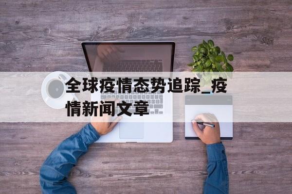 全球疫情态势追踪_疫情新闻文章