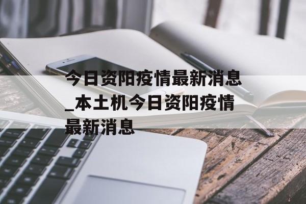 今日资阳疫情最新消息_本土机今日资阳疫情最新消息
