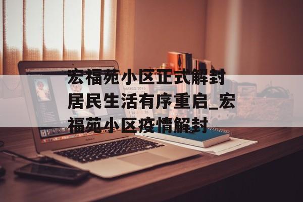 宏福苑小区正式解封 居民生活有序重启_宏福苑小区疫情解封