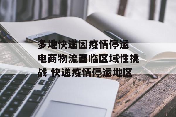 多地快递因疫情停运 电商物流面临区域性挑战 快递疫情停运地区