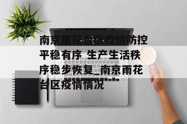 南京雨花台区疫情防控平稳有序 生产生活秩序稳步恢复_南京雨花台区疫情情况
