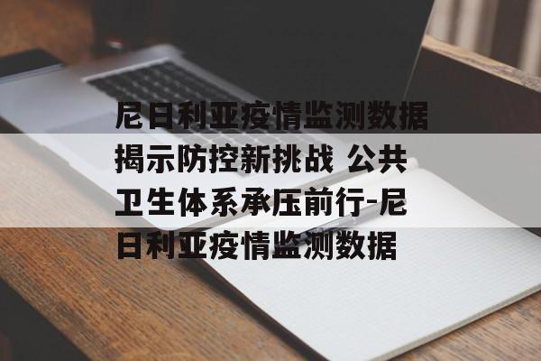 尼日利亚疫情监测数据揭示防控新挑战 公共卫生体系承压前行-尼日利亚疫情监测数据