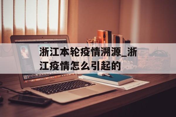 浙江本轮疫情溯源_浙江疫情怎么引起的