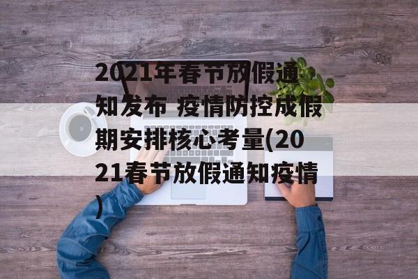 2021年春节放假通知发布 疫情防控成假期安排核心考量(2021春节放假通知疫情)