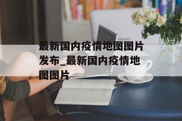 最新国内疫情地图图片发布_最新国内疫情地图图片