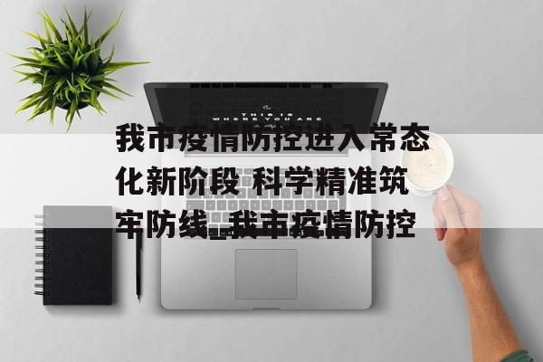 我市疫情防控进入常态化新阶段 科学精准筑牢防线_我市疫情防控