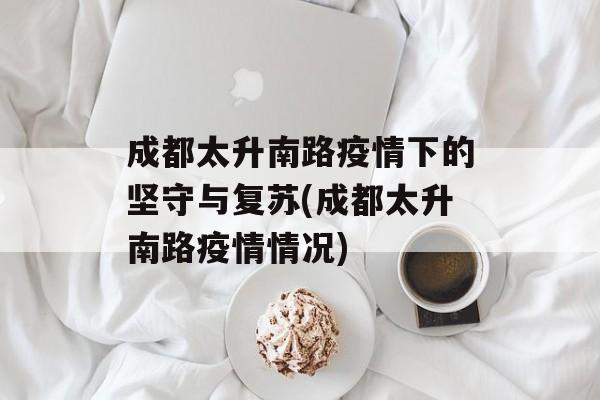 成都太升南路疫情下的坚守与复苏(成都太升南路疫情情况)