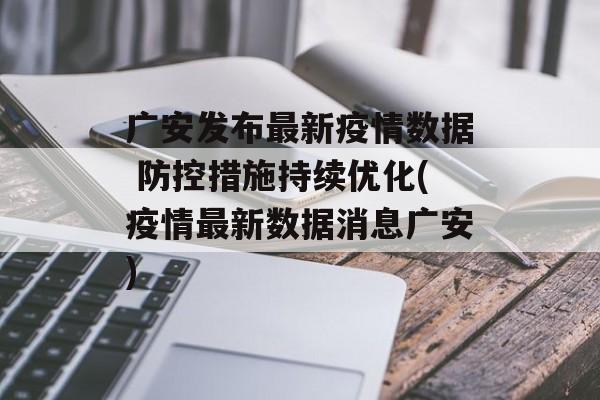 广安发布最新疫情数据 防控措施持续优化(疫情最新数据消息广安)