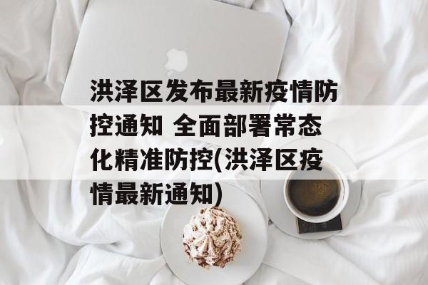 洪泽区发布最新疫情防控通知 全面部署常态化精准防控(洪泽区疫情最新通知)