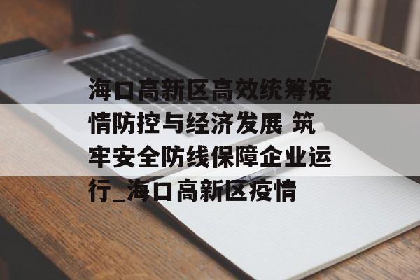 海口高新区高效统筹疫情防控与经济发展 筑牢安全防线保障企业运行_海口高新区疫情
