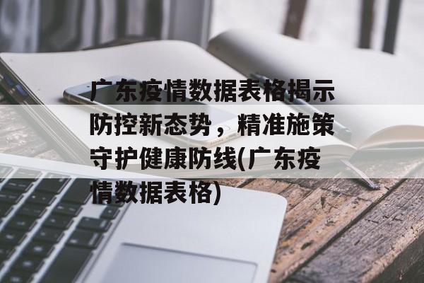 广东疫情数据表格揭示防控新态势，精准施策守护健康防线(广东疫情数据表格)