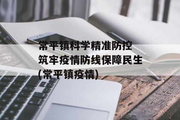 常平镇科学精准防控 筑牢疫情防线保障民生(常平镇疫情)