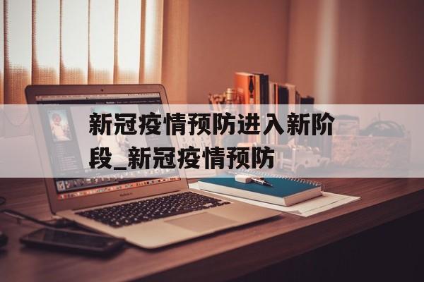 新冠疫情预防进入新阶段_新冠疫情预防