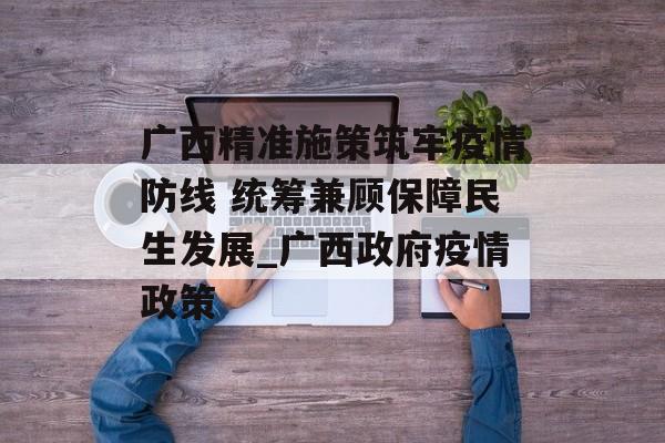 广西精准施策筑牢疫情防线 统筹兼顾保障民生发展_广西政府疫情政策