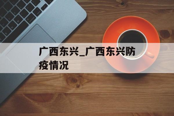 广西东兴_广西东兴防疫情况