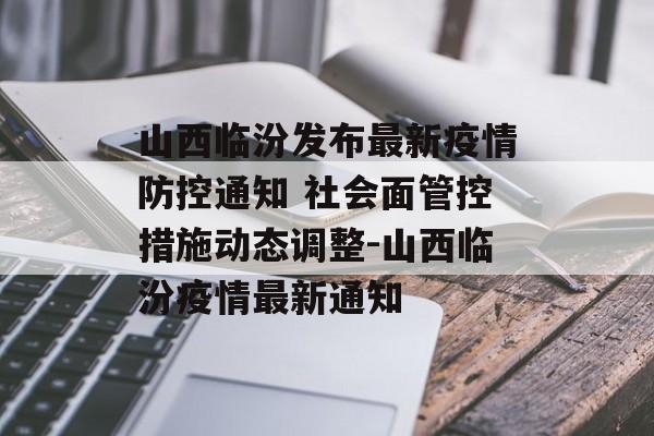 山西临汾发布最新疫情防控通知 社会面管控措施动态调整-山西临汾疫情最新通知