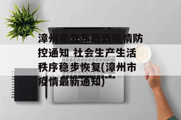 漳州市发布最新疫情防控通知 社会生产生活秩序稳步恢复(漳州市疫情最新通知)