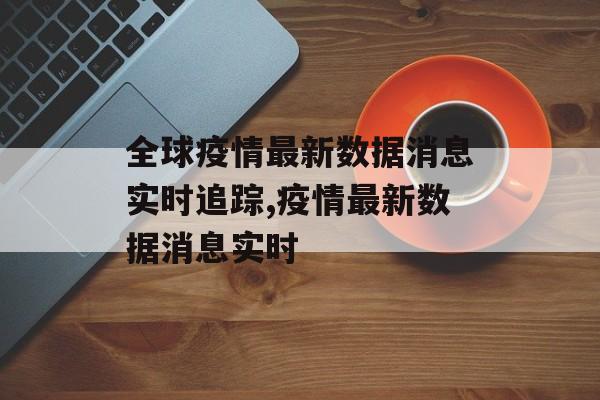 全球疫情最新数据消息实时追踪,疫情最新数据消息实时