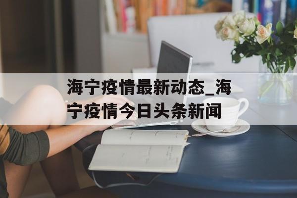 海宁疫情最新动态_海宁疫情今日头条新闻