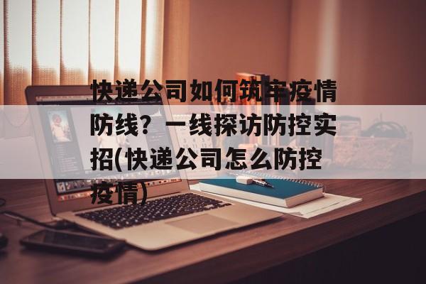 快递公司如何筑牢疫情防线？一线探访防控实招(快递公司怎么防控疫情)