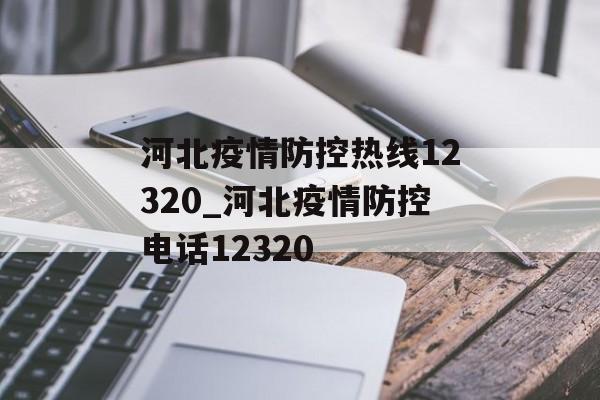 河北疫情防控热线12320_河北疫情防控电话12320