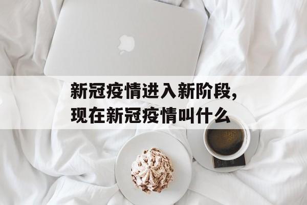 新冠疫情进入新阶段,现在新冠疫情叫什么