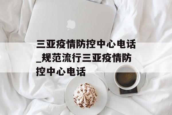 三亚疫情防控中心电话_规范流行三亚疫情防控中心电话
