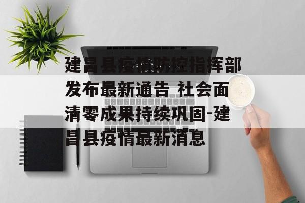 建昌县疫情防控指挥部发布最新通告 社会面清零成果持续巩固-建昌县疫情最新消息