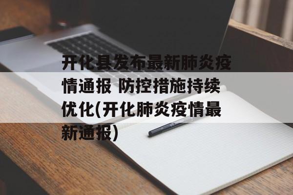 开化县发布最新肺炎疫情通报 防控措施持续优化(开化肺炎疫情最新通报)