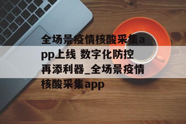 全场景疫情核酸采集app上线 数字化防控再添利器_全场景疫情核酸采集app