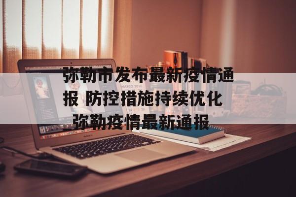 弥勒市发布最新疫情通报 防控措施持续优化_弥勒疫情最新通报