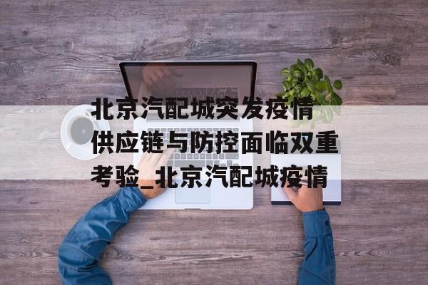 北京汽配城突发疫情 供应链与防控面临双重考验_北京汽配城疫情