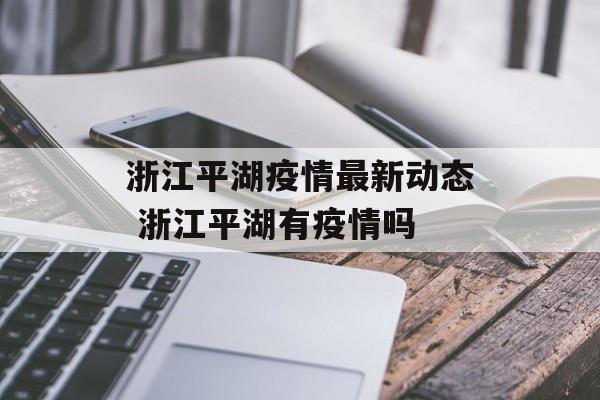 浙江平湖疫情最新动态 浙江平湖有疫情吗