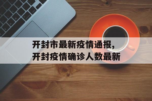 开封市最新疫情通报,开封疫情确诊人数最新